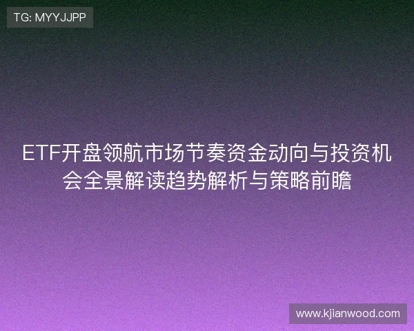 ETF开盘领航市场节奏资金动向与投资机会全景解读趋势解析与策略前瞻 ETF开盘领航市场节奏资金动向与投资机会全景解读趋势解析与策略前瞻